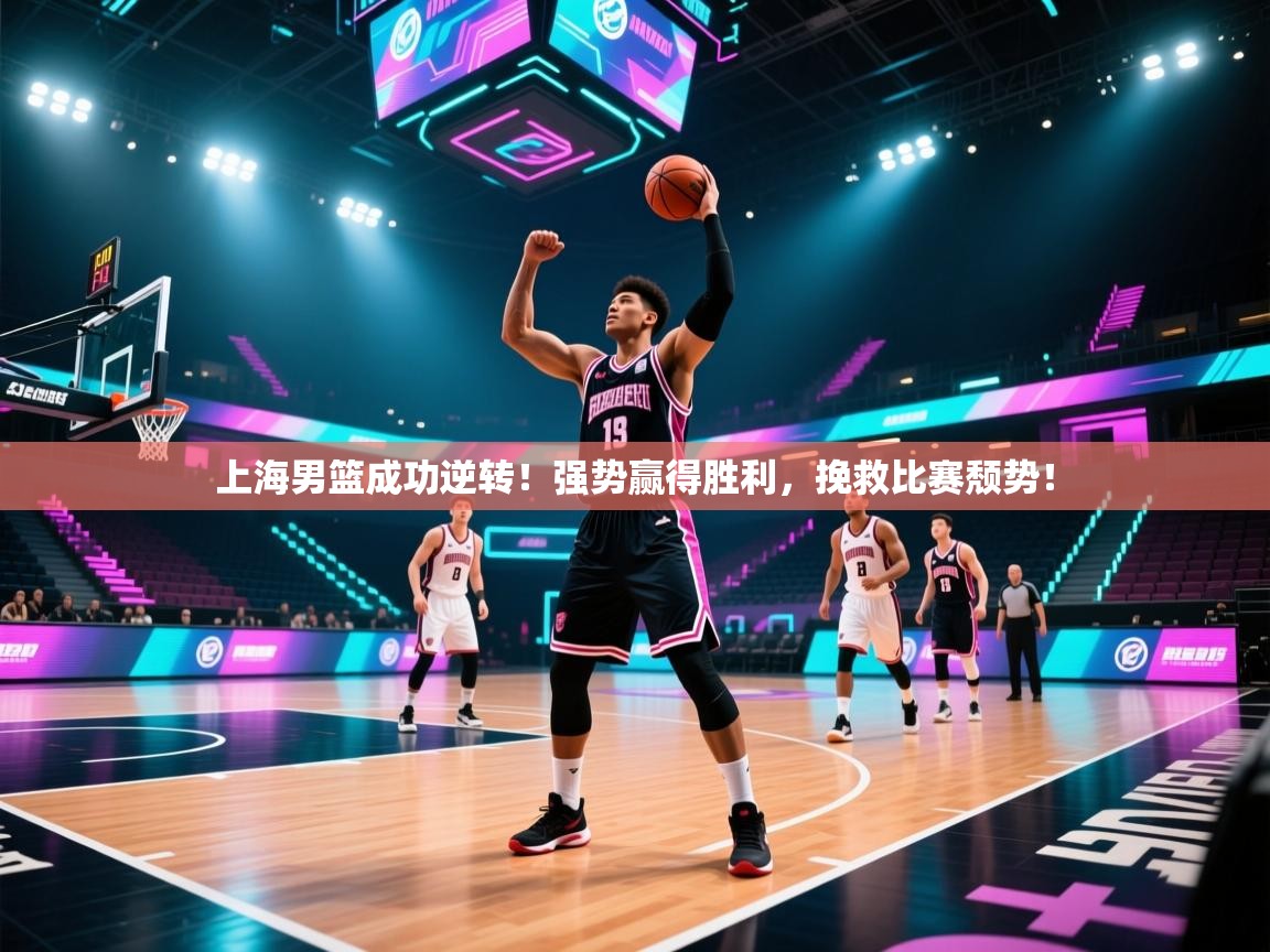 上海男篮成功逆转！强势赢得胜利，挽救比赛颓势！  第2张